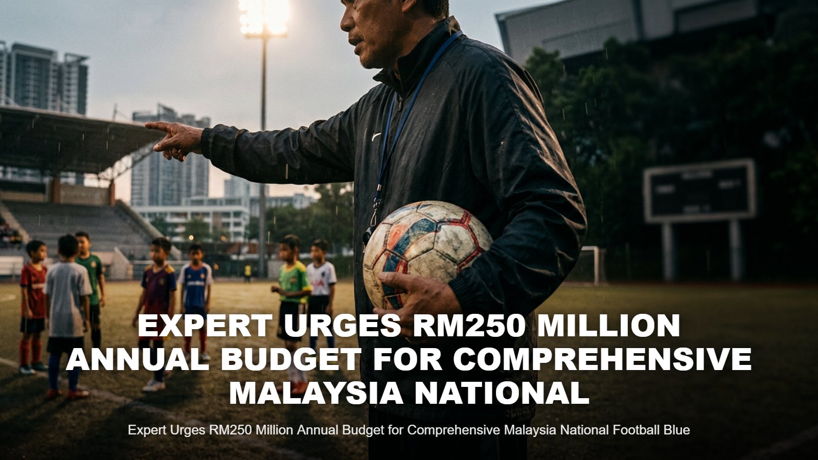 Malaysia National Football Blueprint: RM250M Annual Budget Needed